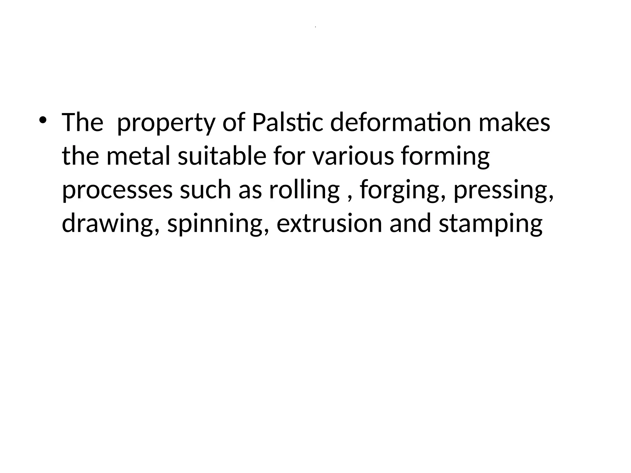 .
• The property of Palstic deformation makes
the metal suitable for various forming
processes such as rolling , forging, pressing,
drawing, spinning, extrusion and stamping
 