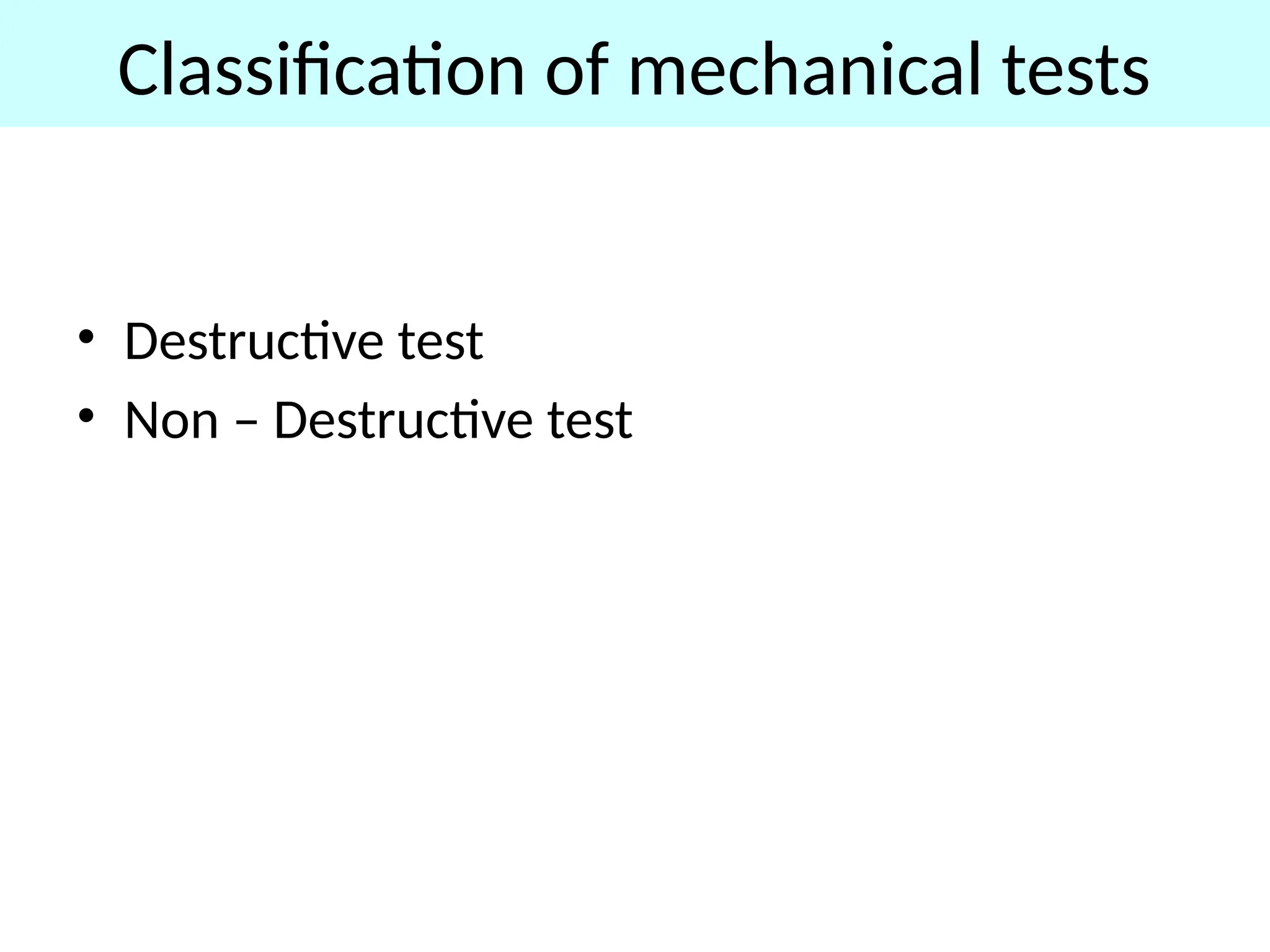 Classification of mechanical tests
• Destructive test
• Non – Destructive test
 