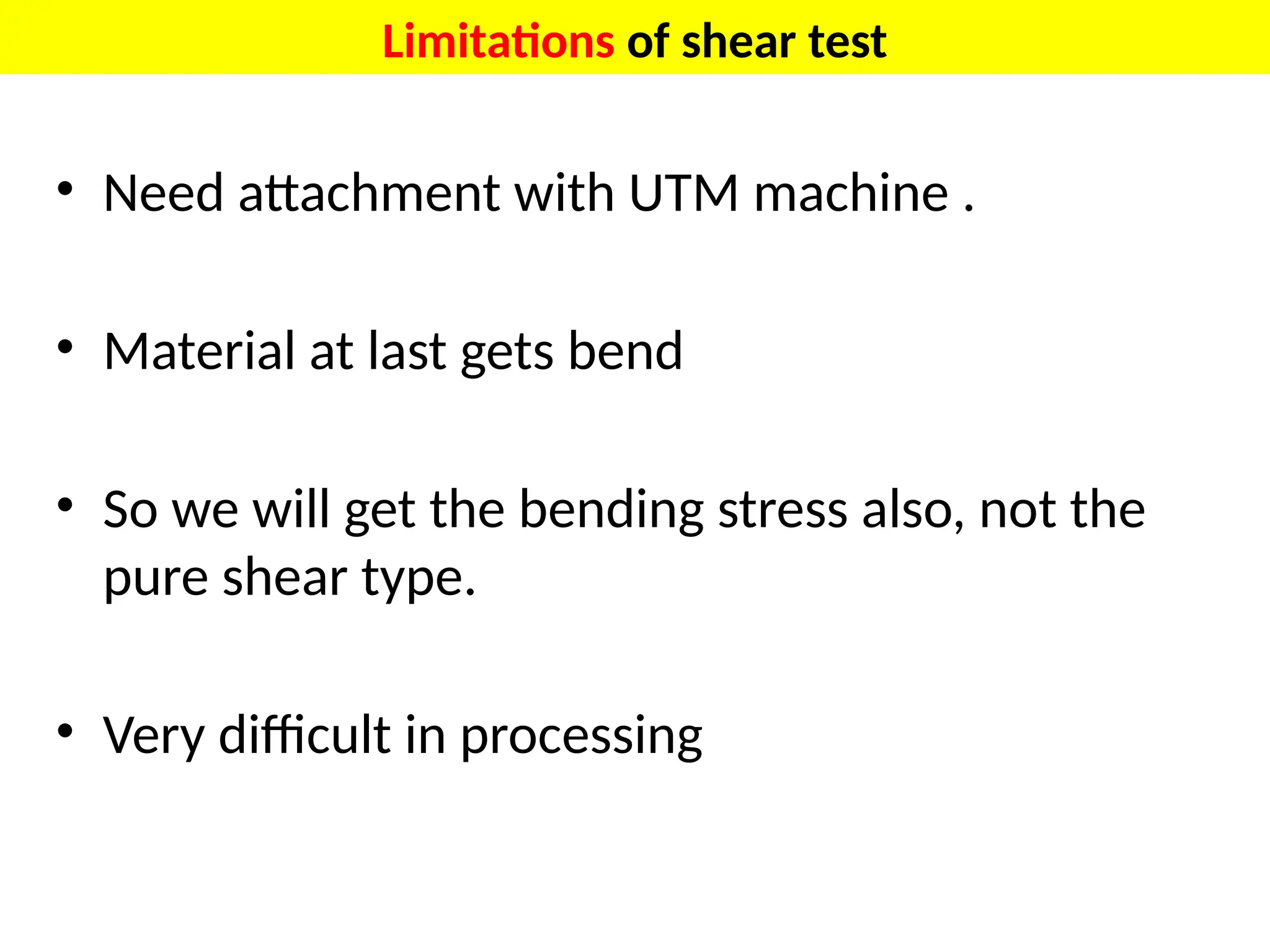 Limitations of shear test
• Need attachment with UTM machine .
• Material at last gets bend
• So we will get the bending stress also, not the
pure shear type.
• Very difficult in processing
 