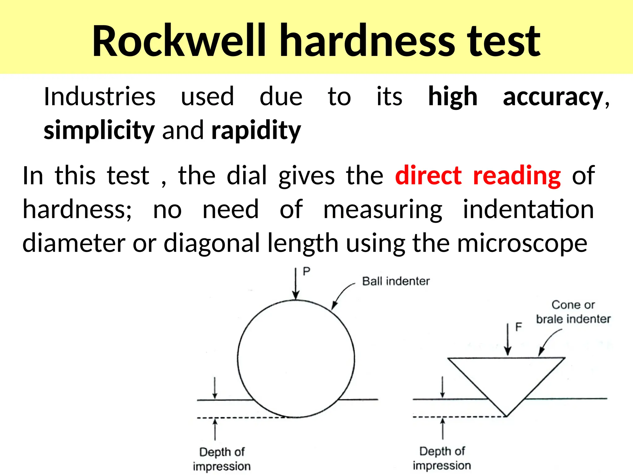 Rockwell hardness test
Industries used due to its high accuracy,
simplicity and rapidity
In this test , the dial gives the direct reading of
hardness; no need of measuring indentation
diameter or diagonal length using the microscope
 