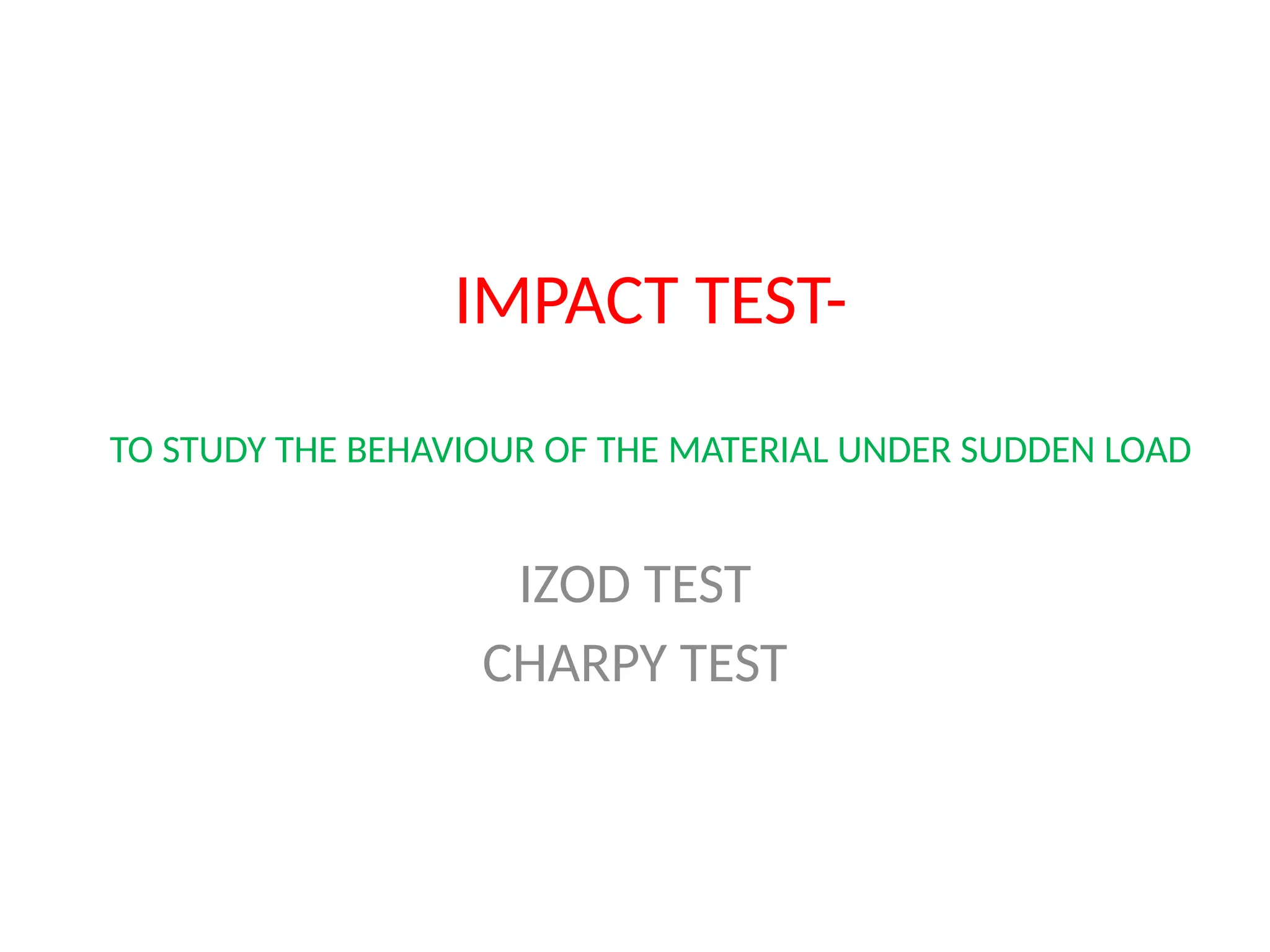 IMPACT TEST-
TO STUDY THE BEHAVIOUR OF THE MATERIAL UNDER SUDDEN LOAD
IZOD TEST
CHARPY TEST
 