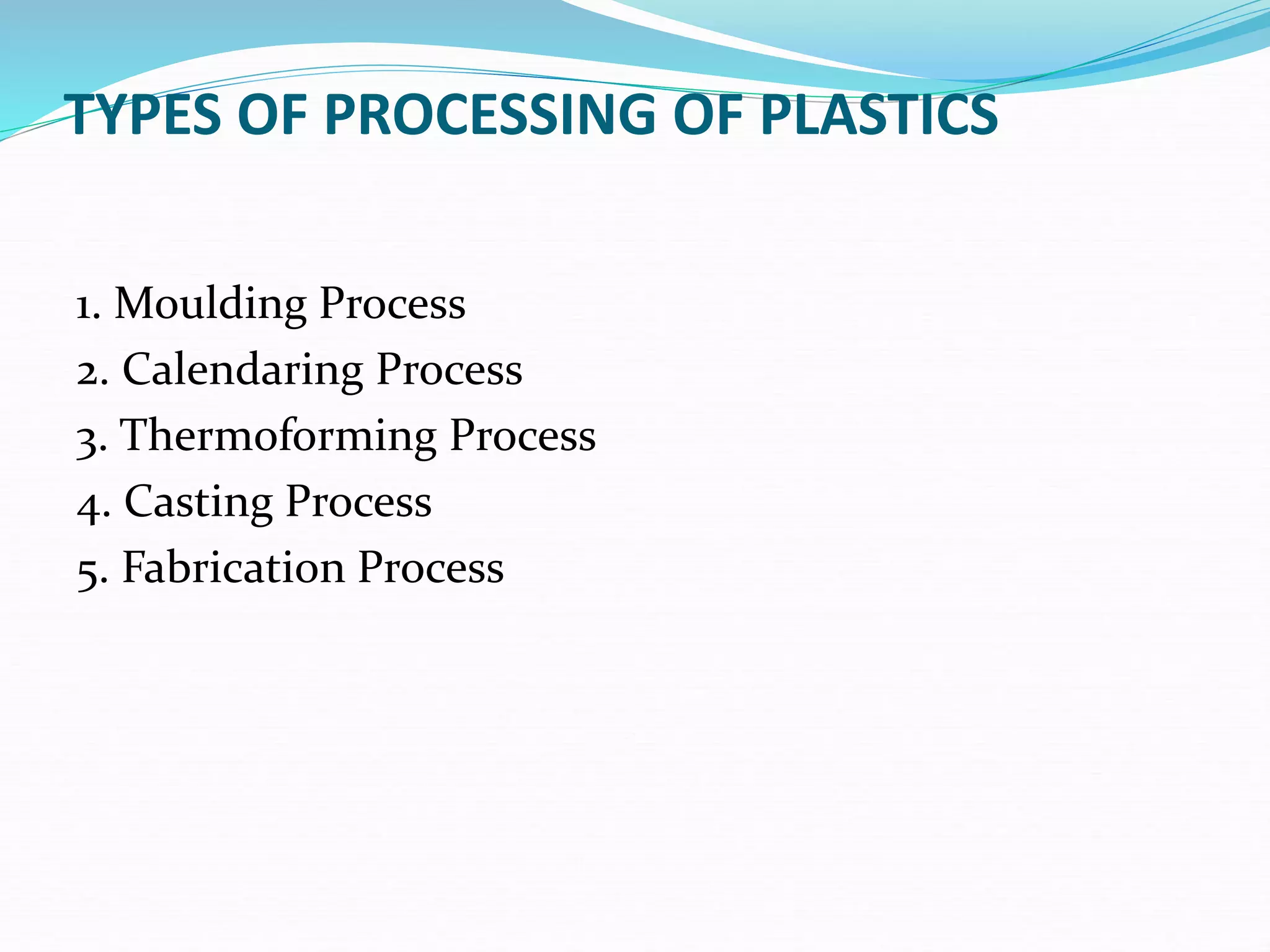 TYPES OF PROCESSING OF PLASTICS
1. Moulding Process
2. Calendaring Process
3. Thermoforming Process
4. Casting Process
5. Fabrication Process
 