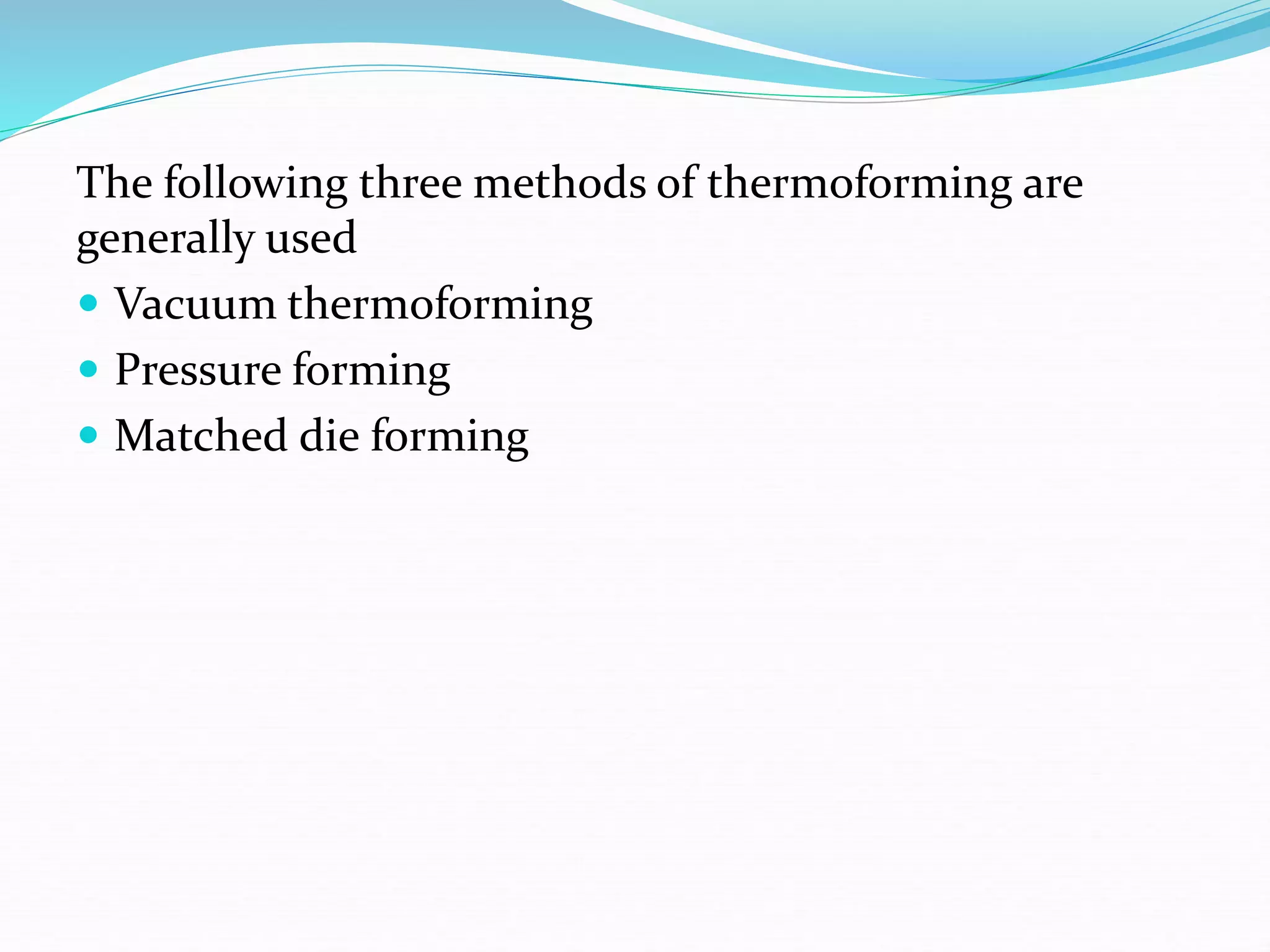 The following three methods of thermoforming are
generally used
 Vacuum thermoforming
 Pressure forming
 Matched die forming
 