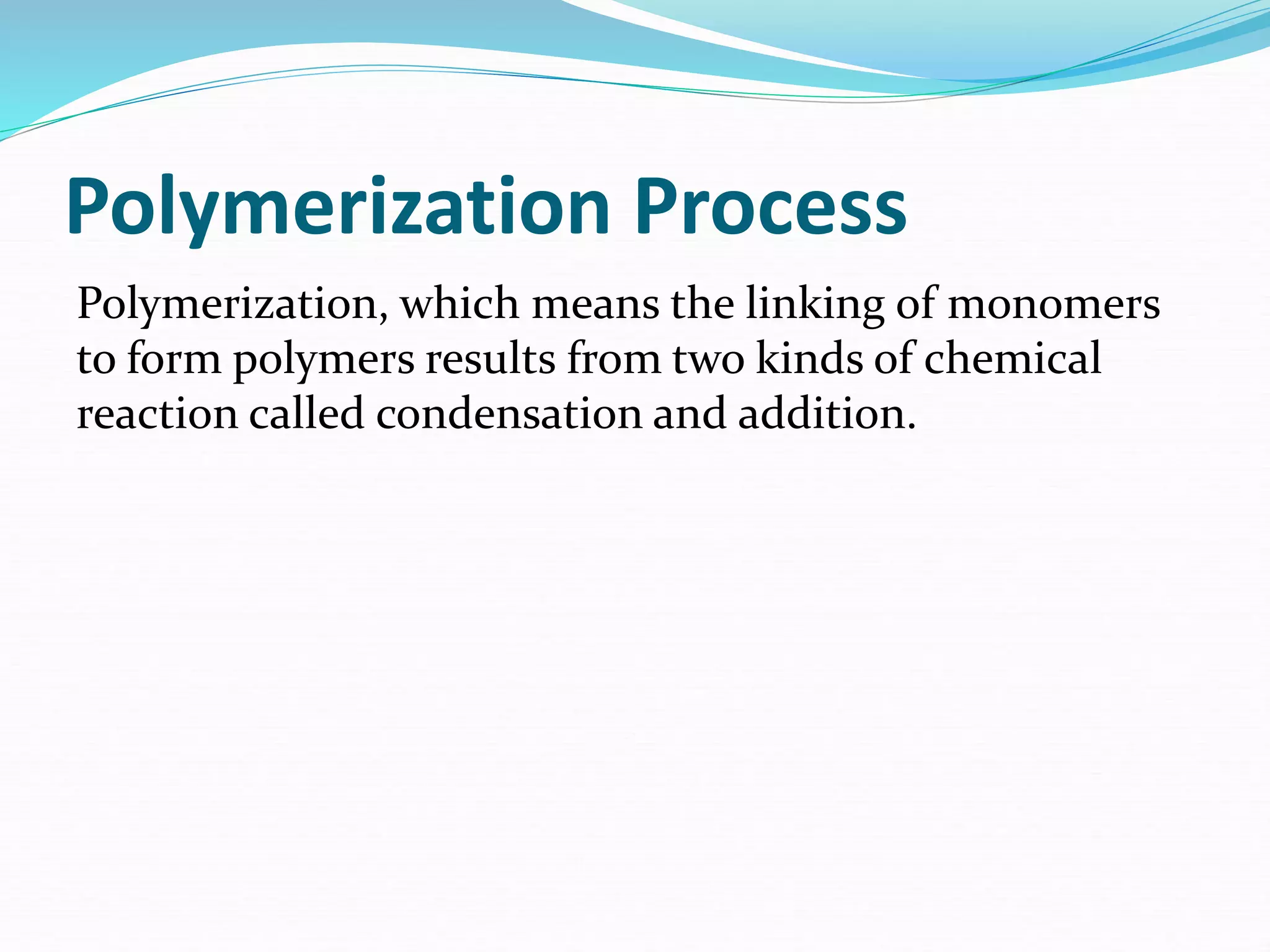 Polymerization Process
Polymerization, which means the linking of monomers
to form polymers results from two kinds of chemical
reaction called condensation and addition.
 