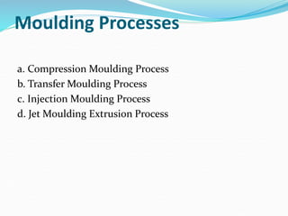 Moulding Processes
a. Compression Moulding Process
b. Transfer Moulding Process
c. Injection Moulding Process
d. Jet Moulding Extrusion Process
 