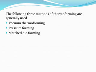 The following three methods of thermoforming are
generally used
 Vacuum thermoforming
 Pressure forming
 Matched die forming
 