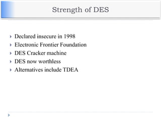 Strength of DES
 Declared insecure in 1998
 Electronic Frontier Foundation
 DES Cracker machine
 DES now worthless
 Alternatives include TDEA
 