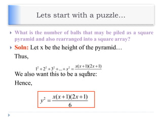 Lets start with a puzzle…
 What is the number of balls that may be piled as a square
pyramid and also rearranged into a square array?
 Soln: Let x be the height of the pyramid…
Thus,
We also want this to be a square:
Hence,
2 2 2 2 ( 1)(2 1)
1 2 3 ...
6
x x x
x
 
    
2 ( 1)(2 1)
6
x x x
y
 

 