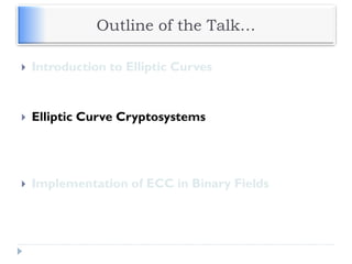 Outline of the Talk…
 Introduction to Elliptic Curves
 Elliptic Curve Cryptosystems
 Implementation of ECC in Binary Fields
 
