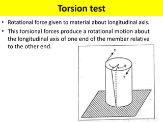 Torsion test
• Rotational force given to material about longitudinal axis.
• This torsional forces produce a rotational motion about
the longitudinal axis of one end of the member relative
to the other end.
 