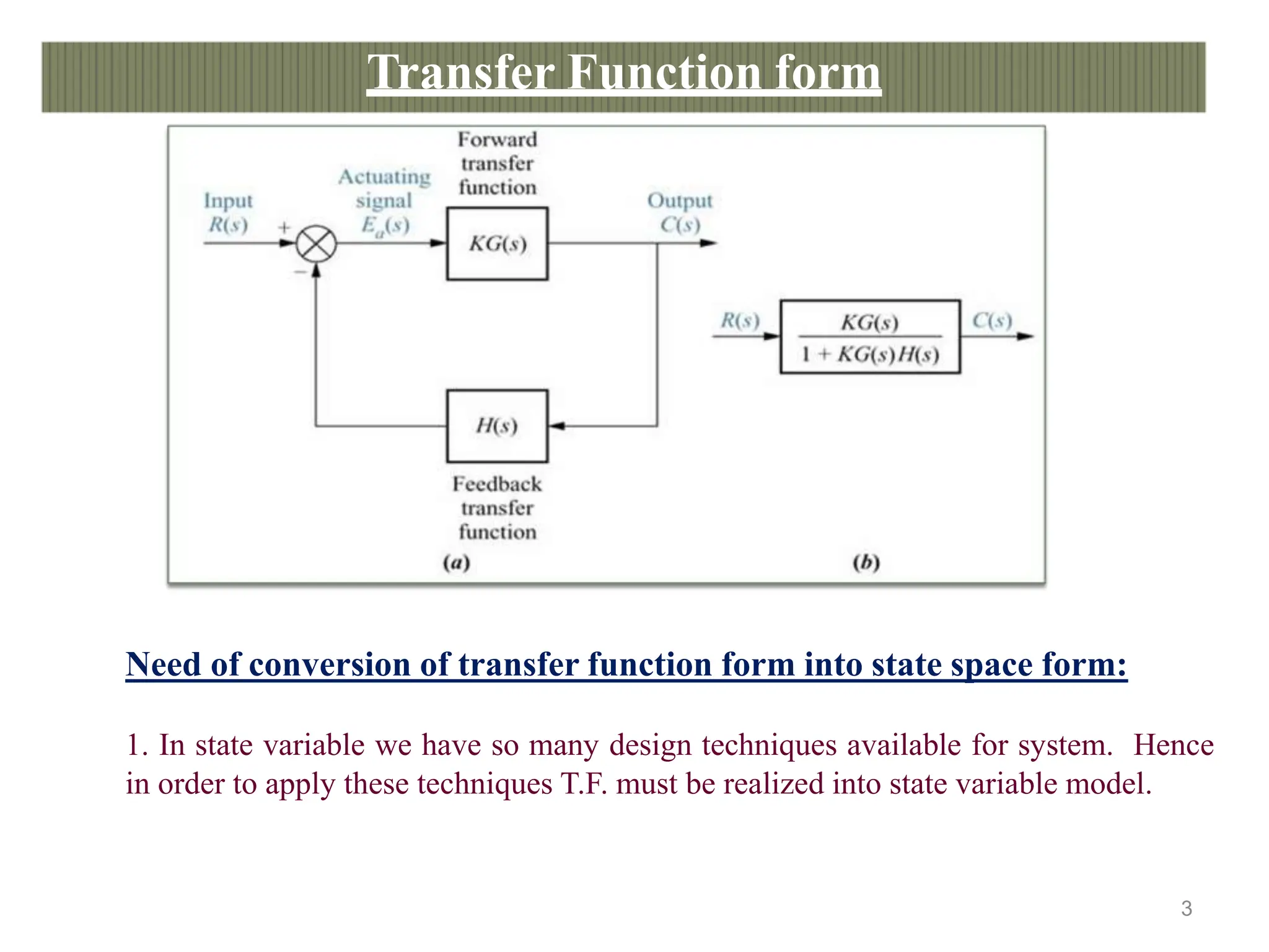 Transfer Function form
Need of conversion of transfer function form into state space form:
1. In state variable we have so many design techniques available for system. Hence
in order to apply these techniques T.F. must be realized into state variable model.
4
3
 