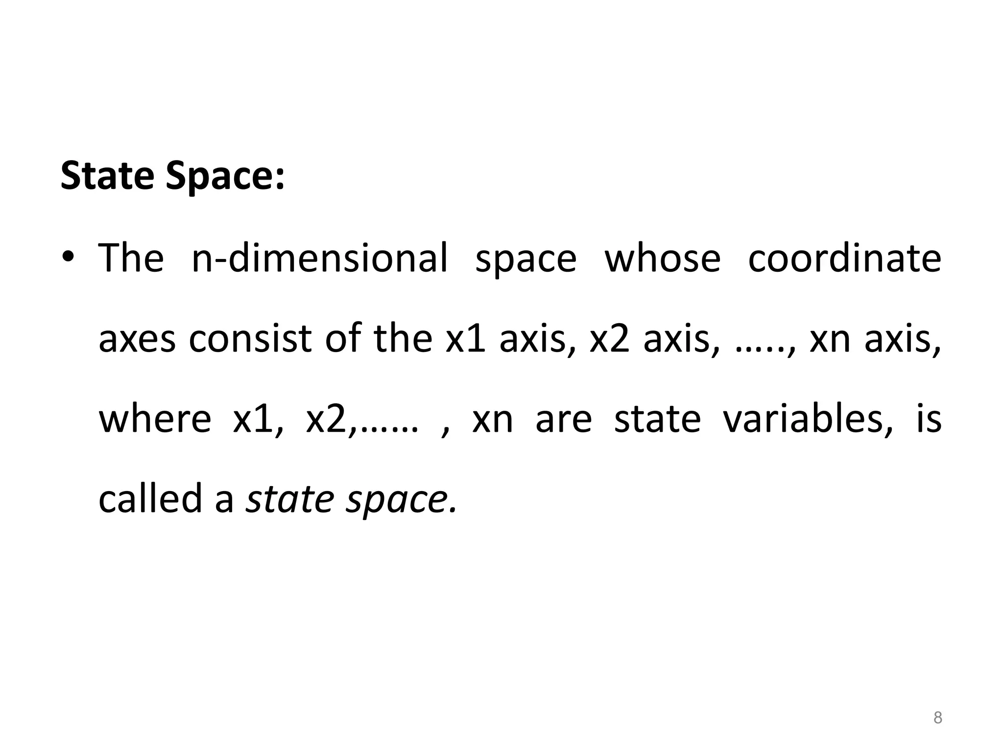 State Space:
• The n-dimensional space whose coordinate
axes consist of the x1 axis, x2 axis, ….., xn axis,
where x1, x2,…… , xn are state variables, is
called a state space.
8
 