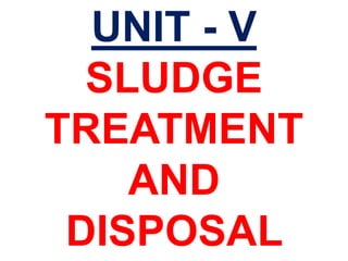 UNIT - V
SLUDGE
TREATMENT
AND
DISPOSAL
 