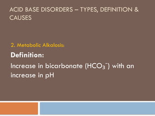 ACID BASE DISORDERS – TYPES, DEFINITION &
CAUSES
2. Metabolic Alkalosis:
Definition:
Increase in bicarbonate (HCO ) with an
₃⁻
increase in pH
 