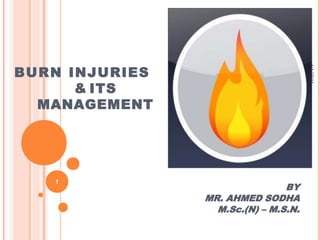 BURN INJURIES
& ITS
MANAGEMENT
BY
MR. AHMED SODHA
M.Sc.(N) – M.S.N.
4/1/2011
1
 