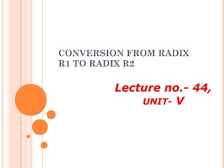 CONVERSION FROM RADIX
R1 TO RADIX R2
Lecture no.- 44,
UNIT- V
 
