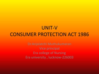 UNIT-V
CONSUMER PROTECTION ACT 1986
Dr.Anjalatchi Muthukumaran
Vice principal
Era college of Nursing
Era university , lucknow-226003
 