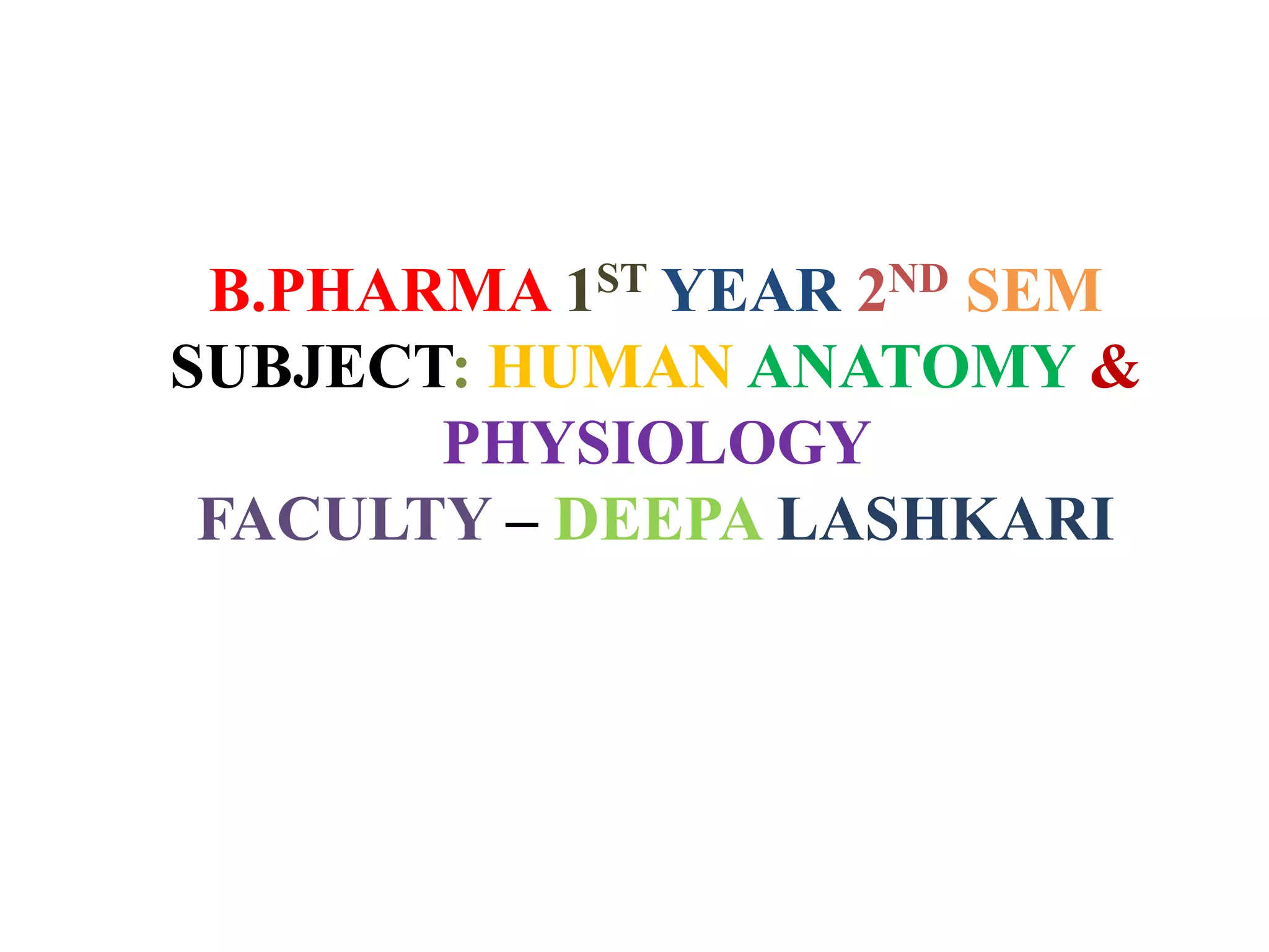 B.PHARMA 1ST YEAR 2ND SEM
SUBJECT: HUMAN ANATOMY &
PHYSIOLOGY
FACULTY – DEEPA LASHKARI
 