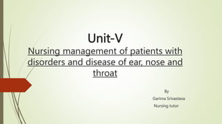 Unit-V
Nursing management of patients with
disorders and disease of ear, nose and
throat
By
Garima Srivastava
Nursing tutor
 