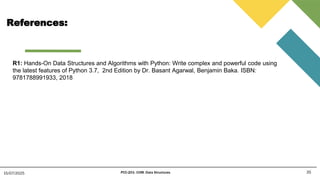 References:
35
15/07/2025 PCC-201- COM: Data Structures
R1: Hands-On Data Structures and Algorithms with Python: Write complex and powerful code using
the latest features of Python 3.7, 2nd Edition by Dr. Basant Agarwal, Benjamin Baka. ISBN:
9781788991933, 2018
 