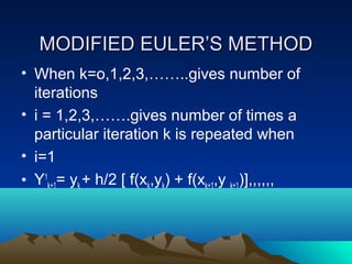 MODIFIED EULER’S METHOD
• When k=o,1,2,3,……..gives number of
  iterations
• i = 1,2,3,…….gives number of times a
  particular iteration k is repeated when
• i=1
• Y1k+1= yk + h/2 [ f(xk,yk) + f(xk+1,y k+1)],,,,,,
 