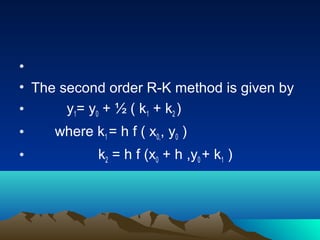 •
• The second order R-K method is given by
•      y1= y0 + ½ ( k1 + k2 )
•    where k1 = h f ( x0,, y0 )
•            k2 = h f (x0 + h ,y0 + k1 )
 