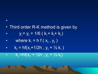 •
• Third order R-K method is given by
•      y1 = y0 + 1/6 ( k1 + k2+ k3 )
•   where k1 = h f ( x0 , y0 )
•   k2 = hf(x0 +1/2h , y0 + ½ k1 )
•   k3 =hf(x0 + ½h , y0 + ½ k2)
 