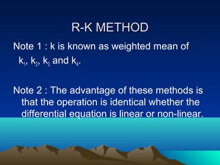R-K METHOD
Note 1 : k is known as weighted mean of
 k1, k2, k3 and k4.


Note 2 : The advantage of these methods is
 that the operation is identical whether the
 differential equation is linear or non-linear.
 