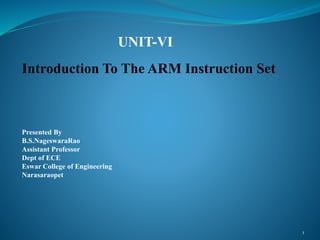 1
UNIT-VI
Introduction To The ARM Instruction Set
Presented By
B.S.NageswaraRao
Assistant Professor
Dept of ECE
Eswar College of Engineering
Narasaraopet
 