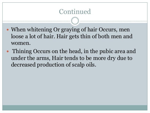 Continued
 When whitening Or graying of hair Occurs, men
loose a lot of hair. Hair gets thin of both men and
women.
 Thining Occurs on the head, in the pubic area and
under the arms, Hair tends to be more dry due to
decreased production of scalp oils.
 