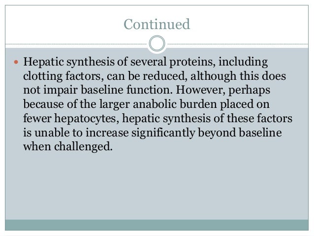 Continued
 Hepatic synthesis of several proteins, including
clotting factors, can be reduced, although this does
not impair baseline function. However, perhaps
because of the larger anabolic burden placed on
fewer hepatocytes, hepatic synthesis of these factors
is unable to increase significantly beyond baseline
when challenged.
 