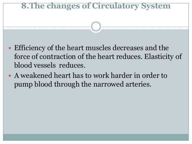 8.The changes of Circulatory System
 Efficiency of the heart muscles decreases and the
force of contraction of the heart reduces. Elasticity of
blood vessels reduces.
 A weakened heart has to work harder in order to
pump blood through the narrowed arteries.
 