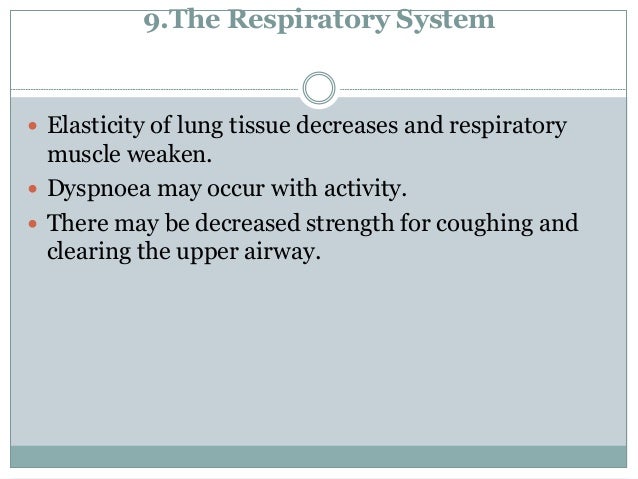 9.The Respiratory System
 Elasticity of lung tissue decreases and respiratory
muscle weaken.
 Dyspnoea may occur with activity.
 There may be decreased strength for coughing and
clearing the upper airway.
 