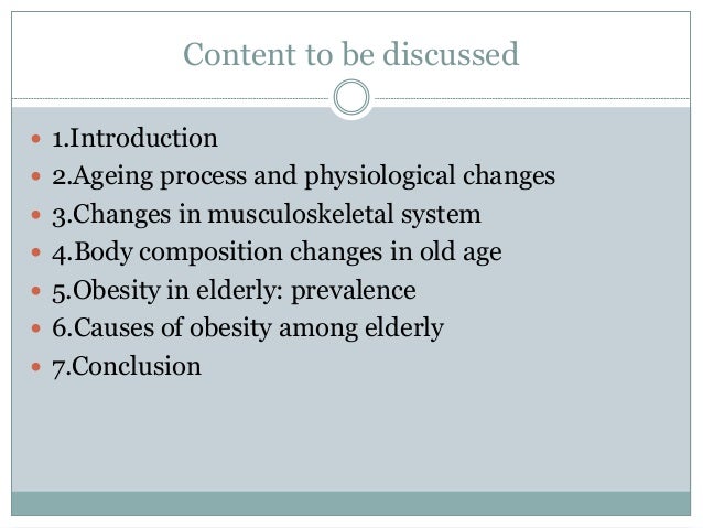 Content to be discussed
 1.Introduction
 2.Ageing process and physiological changes
 3.Changes in musculoskeletal system
 4.Body composition changes in old age
 5.Obesity in elderly: prevalence
 6.Causes of obesity among elderly
 7.Conclusion
 
