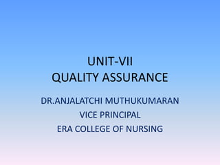 UNIT-VII
QUALITY ASSURANCE
DR.ANJALATCHI MUTHUKUMARAN
VICE PRINCIPAL
ERA COLLEGE OF NURSING
 