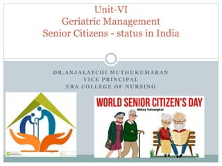 D R . A N J A L A T C H I M U T H U K U M A R A N
V I C E P R I N C I P A L
E R A C O L L E G E O F N U R S I N G
Unit-VI
Geriatric Management
Senior Citizens - status in India
 