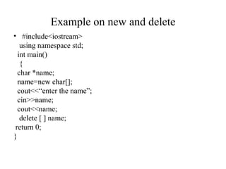 Example on new and delete
• #include<iostream>
using namespace std;
int main()
{
char *name;
name=new char[];
cout<<“enter the name”;
cin>>name;
cout<<name;
delete [ ] name;
return 0;
}
 