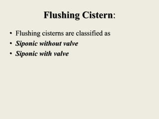 Flushing Cistern:
• Flushing cisterns are classified as
• Siponic without valve
• Siponic with valve
 