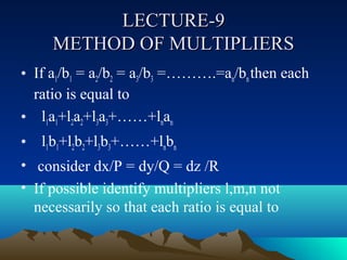 LECTURE-9
     METHOD OF MULTIPLIERS
• If a1/b1 = a2/b2 = a3/b3 =……….=an/bn then each
  ratio is equal to
• l1a1+l2a2+l3a3+……+lnan
• l1b1+l2b2+l3b3+……+lnbn
• consider dx/P = dy/Q = dz /R
• If possible identify multipliers l,m,n not
  necessarily so that each ratio is equal to
 