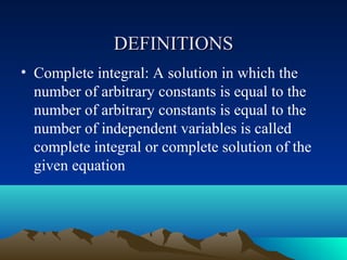 DEFINITIONS
• Complete integral: A solution in which the
  number of arbitrary constants is equal to the
  number of arbitrary constants is equal to the
  number of independent variables is called
  complete integral or complete solution of the
  given equation
 