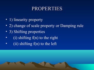 PROPERTIES

• 1) linearity property
• 2) change of scale property or Damping rule
• 3) Shifting properties
• (i) shifting f(n) to the right
• (ii) shifting f(n) to the left
 
