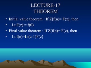 LECTURE-17
                 THEOREM
• Initial value theorem : If Z[f(n)= F(z), then
• Lt F(z) = f(0)
• Final value theorem : If Z[f(n)= F(z), then
• Lt f(n)=Lt(z-1)F(z)
 
