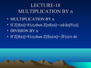 LECTURE-18
        MULTIPLICATION BY n
•   MULTIPLICATION BY n
•   If Z[f(n)]=F(z),then Z[nf(n)]=-zd/dz[F(z)]
•   DIVISION BY n
•   If Z[f(n)]=F(z),then Z[f(n)/n]=-∫F(z)/z dz
 