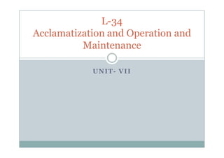 UNIT- VII
L-34
Acclamatization and Operation and
Maintenance
 