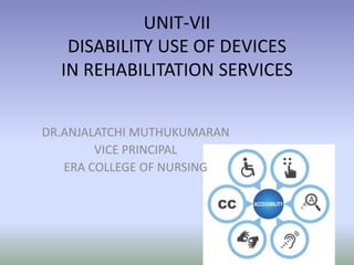 UNIT-VII
DISABILITY USE OF DEVICES
IN REHABILITATION SERVICES
DR.ANJALATCHI MUTHUKUMARAN
VICE PRINCIPAL
ERA COLLEGE OF NURSING
 