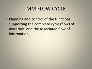 MM FLOW CYCLE
• Planning and control of the functions
supporting the complete cycle (flow) of
materials and the associated flow of
information.
 