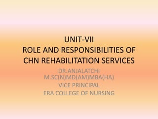 UNIT-VII
ROLE AND RESPONSIBILITIES OF
CHN REHABILITATION SERVICES
DR.ANJALATCHI
M.SC(N)MD(AM)MBA(HA)
VICE PRINCIPAL
ERA COLLEGE OF NURSING
 
