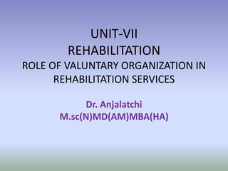 UNIT-VII
REHABILITATION
ROLE OF VALUNTARY ORGANIZATION IN
REHABILITATION SERVICES
Dr. Anjalatchi
M.sc(N)MD(AM)MBA(HA)
 