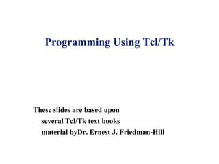 Programming Using Tcl/Tk




These slides are based upon
  several Tcl/Tk text books
  material byDr. Ernest J. Friedman-Hill
 