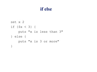 if else

set x 2
if {$x < 3} {
    puts "x is less than 3"
} else {
    puts "x is 3 or more"
}
 